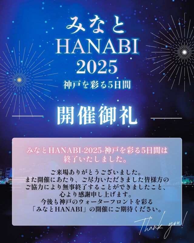 ＼開催御礼✨／

                みなとHANABI2025 神戸を彩る5日間
                は終了いたしました！

                たくさんのご来場、ありがとうございました🎶

                今後も神戸のウォーターフロントを彩る
                「みなとHANABI」の開催にご期待ください🎇✨

                #神戸音楽花火 
                #音楽花火大会 
                #みなとHANABI 
                #神戸花火大会 
                #メリケンパーク花火 
                #2025花火大会 
                #神戸観光スポット 
                #関西レジャー